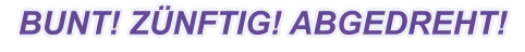 BUNT! ZÜNFTIG! ABGEDREHT!